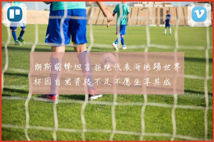 朗斯前锋坦言拒绝代表海地踢世界杯因自觉资格不足不愿坐享其成