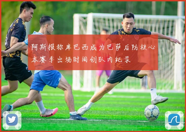 阿斯报称库巴西成为巴萨后防核心本赛季出场时间创队内纪录