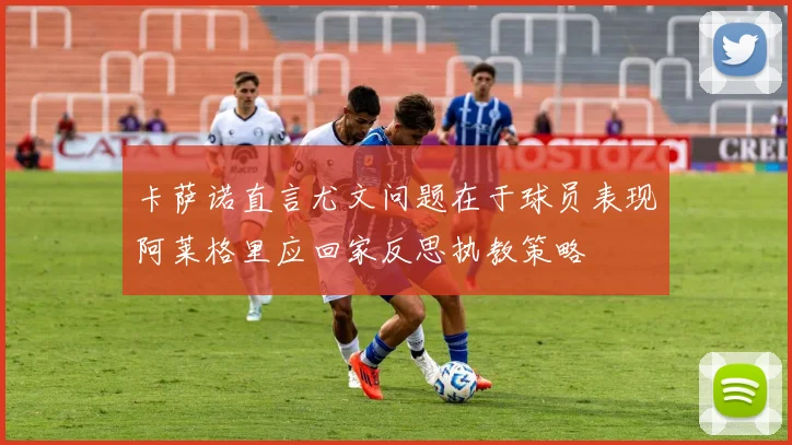 卡萨诺直言尤文问题在于球员表现阿莱格里应回家反思执教策略