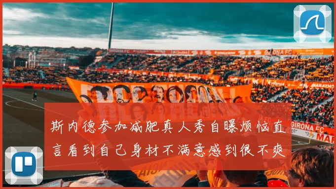 斯内德参加减肥真人秀自曝烦恼直言看到自己身材不满意感到很不爽