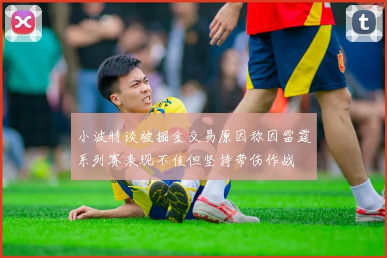 小波特谈被掘金交易原因称因雷霆系列赛表现不佳但坚持带伤作战