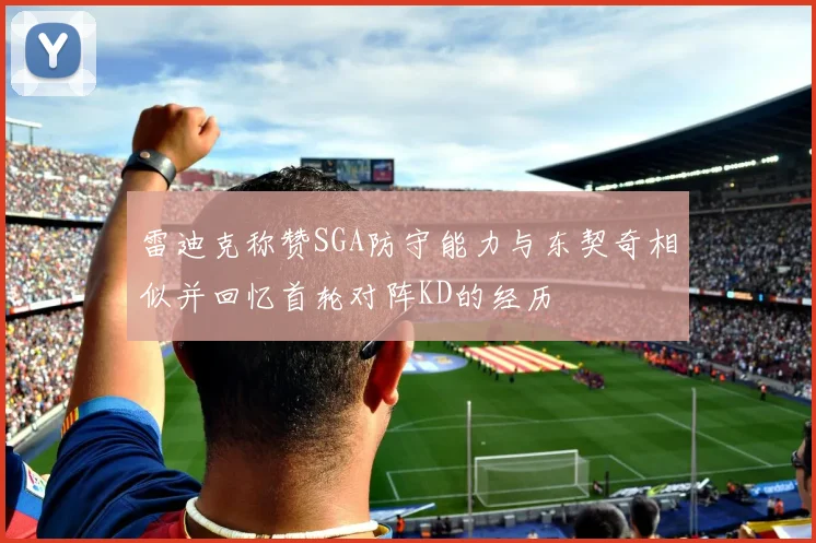 雷迪克称赞SGA防守能力与东契奇相似并回忆首轮对阵KD的经历