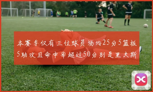 本赛季仅有三位球员场均25分5篮板5助攻且命中率超过50分别是里夫斯约基奇和字母哥