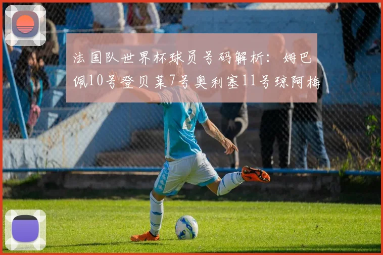 法国队世界杯球员号码解析：姆巴佩10号登贝莱7号奥利塞11号琼阿梅尼8号