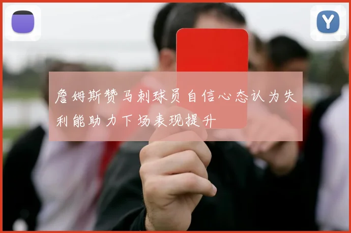 詹姆斯赞马刺球员自信心态认为失利能助力下场表现提升