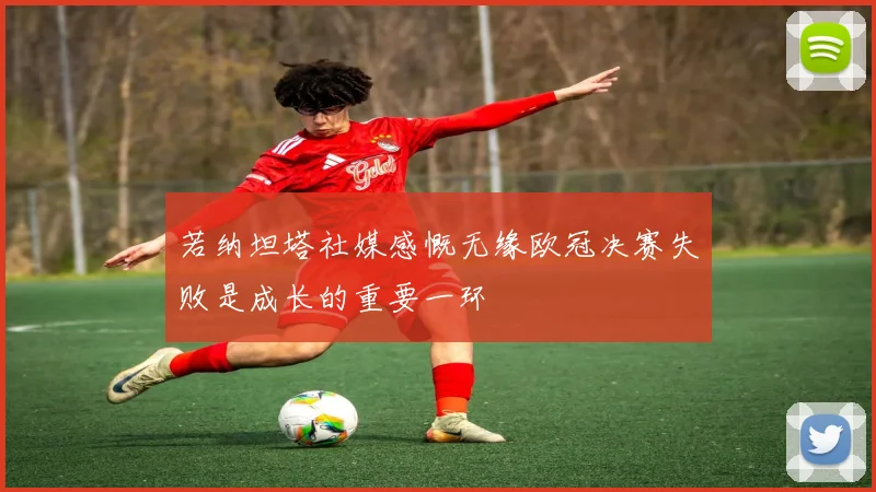 若纳坦塔社媒感慨无缘欧冠决赛失败是成长的重要一环