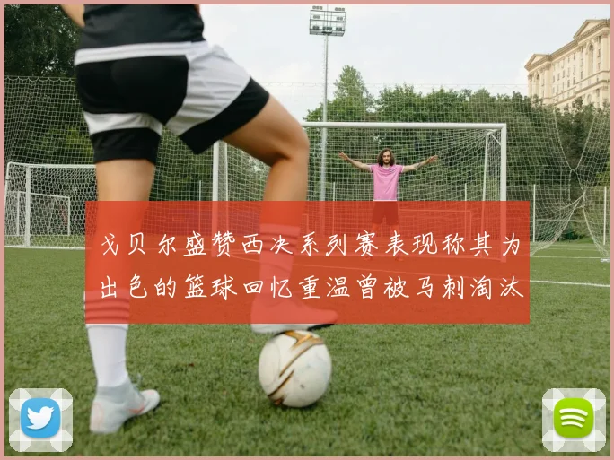 戈贝尔盛赞西决系列赛表现称其为出色的篮球回忆重温曾被马刺淘汰的经历