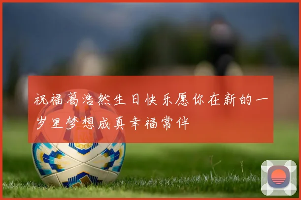 祝福葛浩然生日快乐愿你在新的一岁里梦想成真幸福常伴