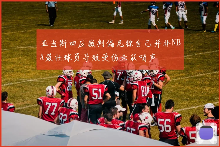亚当斯回应裁判偏见称自己并非NBA最壮球员导致受伤未获哨声